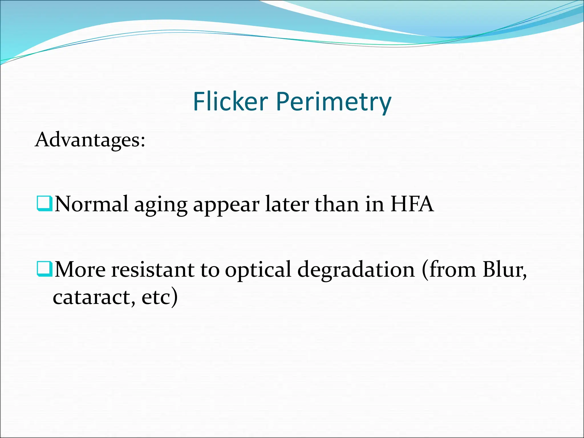 Flicker Perimetry
Advantages:
Normal aging appear later than in HFA
More resistant to optical degradation (from Blur,
cataract, etc)
 