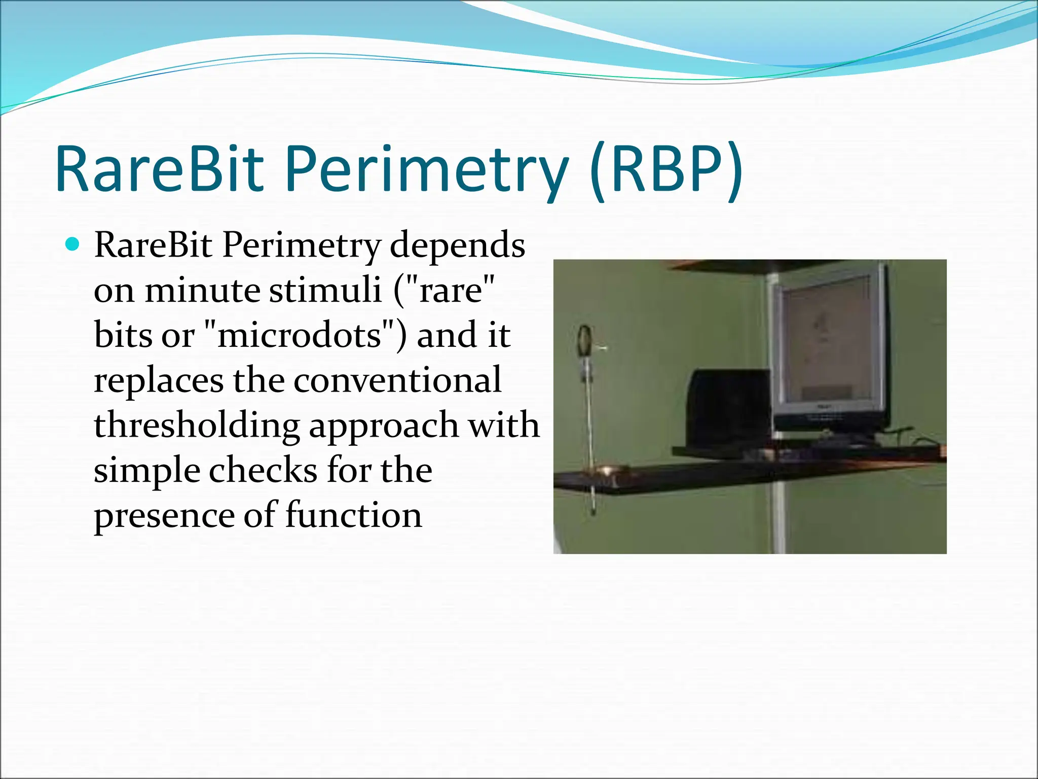 RareBit Perimetry (RBP)
 RareBit Perimetry depends
on minute stimuli ("rare"
bits or "microdots") and it
replaces the conventional
thresholding approach with
simple checks for the
presence of function
 