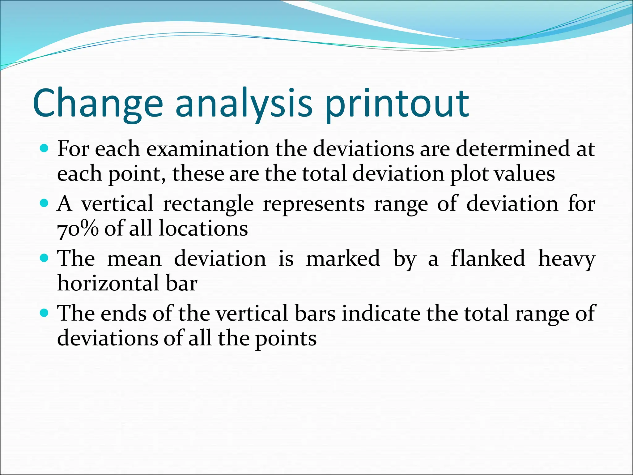 Change analysis printout
 For each examination the deviations are determined at
each point, these are the total deviation plot values
 A vertical rectangle represents range of deviation for
70% of all locations
 The mean deviation is marked by a flanked heavy
horizontal bar
 The ends of the vertical bars indicate the total range of
deviations of all the points
 