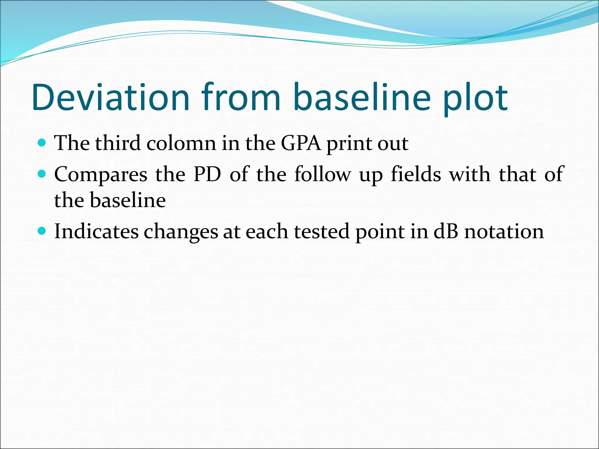 Deviation from baseline plot
 The third colomn in the GPA print out
 Compares the PD of the follow up fields with that of
the baseline
 Indicates changes at each tested point in dB notation
 