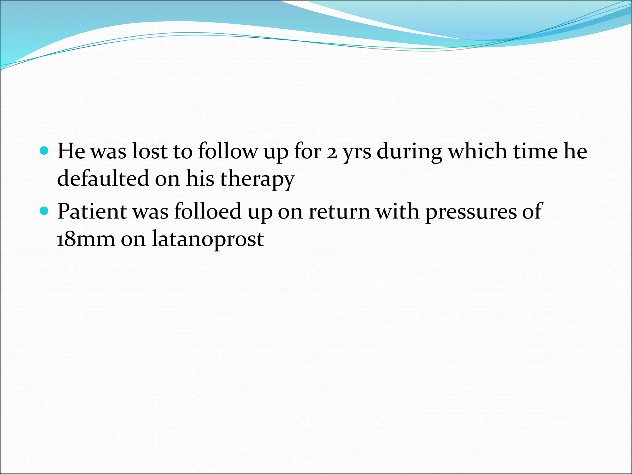  He was lost to follow up for 2 yrs during which time he
defaulted on his therapy
 Patient was folloed up on return with pressures of
18mm on latanoprost
 