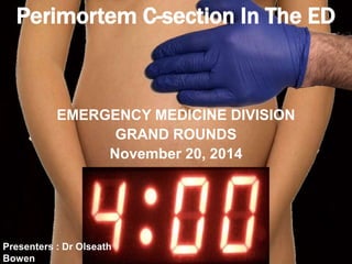 Perimortem C-section In The ED
EMERGENCY MEDICINE DIVISION
GRAND ROUNDS
November 20, 2014
Presenters : Dr Olseath
Bowen
 