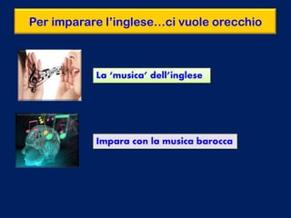 Per imparare l’inglese…ci vuole orecchio
La ‘musica’ dell’inglese
Impara con la musica barocca
 