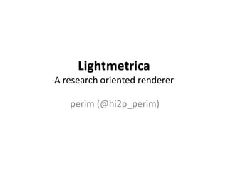 Lightmetrica 
A research oriented renderer 
perim (@hi2p_perim) 
 