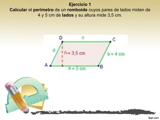Ejercicio 1
Calcular el perímetro de un romboide cuyos pares de lados miden de
4 y 5 cm de lados y su altura mide 3,5 cm.