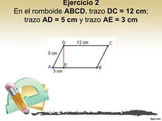 Ejercicio 2
En el romboide ABCD, trazo DC = 12 cm;
trazo AD = 5 cm y trazo AE = 3 cm