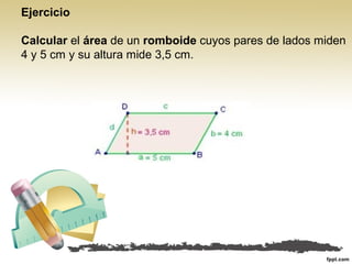 Ejercicio
Calcular el área de un romboide cuyos pares de lados miden
4 y 5 cm y su altura mide 3,5 cm.