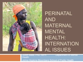 PERINATAL
                   AND
                   MATERNAL
                   MENTAL
                   HEALTH:
                   INTERNATION
                   AL ISSUES
Judith Bass, PhD, MPH       Department of Mental
Health
Johns Hopkins Bloomberg School of Public Health
 