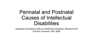 Perinatal and Postnatal
Causes of Intellectual
Disabilities
Education of Students with an Intellectual Disability: Research and
Practice; Foreman, Phil; 2009

 