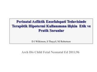 Arch Dis Child Fetal Neonatal Ed 2011;96
Perinatal Asfiktik Ensefalopati Tedavisinde
Terapötik Hipotermi Kullanımına ilişkin Etik ve
Pratik Sorunlar
D J Wilkinson, S Thayyil, NJ Robertson
 