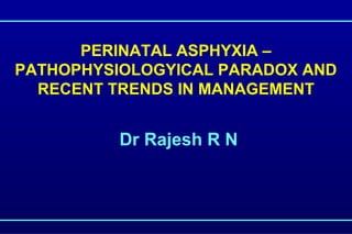 PERINATAL ASPHYXIA –
PATHOPHYSIOLOGYICAL PARADOX AND
RECENT TRENDS IN MANAGEMENT
Dr Rajesh R N
 