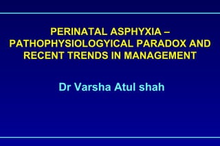 PERINATAL ASPHYXIA –
PATHOPHYSIOLOGYICAL PARADOX AND
  RECENT TRENDS IN MANAGEMENT


       Dr Varsha Atul shah
 