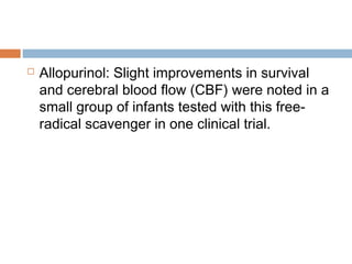  Allopurinol: Slight improvements in survival
and cerebral blood flow (CBF) were noted in a
small group of infants tested with this free-
radical scavenger in one clinical trial.
 