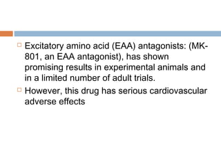  Excitatory amino acid (EAA) antagonists: (MK-
801, an EAA antagonist), has shown
promising results in experimental animals and
in a limited number of adult trials.
 However, this drug has serious cardiovascular
adverse effects
 