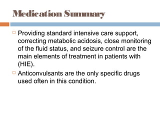 Medication Summary
 Providing standard intensive care support,
correcting metabolic acidosis, close monitoring
of the fluid status, and seizure control are the
main elements of treatment in patients with
(HIE).
 Anticonvulsants are the only specific drugs
used often in this condition.
 