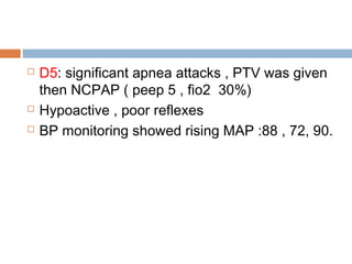  D5: significant apnea attacks , PTV was given
then NCPAP ( peep 5 , fio2 30%)
 Hypoactive , poor reflexes
 BP monitoring showed rising MAP :88 , 72, 90.
 