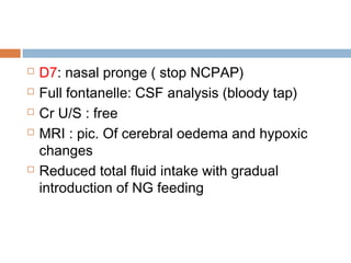  D7: nasal pronge ( stop NCPAP)
 Full fontanelle: CSF analysis (bloody tap)
 Cr U/S : free
 MRI : pic. Of cerebral oedema and hypoxic
changes
 Reduced total fluid intake with gradual
introduction of NG feeding
 