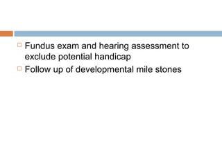  Fundus exam and hearing assessment to
exclude potential handicap
 Follow up of developmental mile stones
 