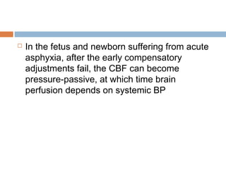  In the fetus and newborn suffering from acute
asphyxia, after the early compensatory
adjustments fail, the CBF can become
pressure-passive, at which time brain
perfusion depends on systemic BP
 