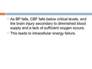  As BP falls, CBF falls below critical levels, and
the brain injury secondary to diminished blood
supply and a lack of sufficient oxygen occurs.
 This leads to intracellular energy failure.
 
