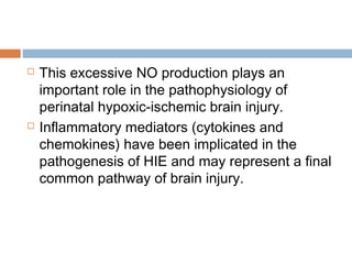  This excessive NO production plays an
important role in the pathophysiology of
perinatal hypoxic-ischemic brain injury.
 Inflammatory mediators (cytokines and
chemokines) have been implicated in the
pathogenesis of HIE and may represent a final
common pathway of brain injury.
 