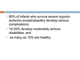  80% of infants who survive severe hypoxic-
ischemic encephalopathy develop serious
complications,
 10-20% develop moderately serious
disabilities, and
 as many as 10% are healthy.
 