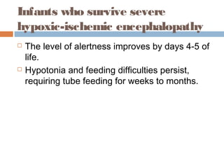 Infants who survive severe
hypoxic-ischemic encephalopathy
 The level of alertness improves by days 4-5 of
life.
 Hypotonia and feeding difficulties persist,
requiring tube feeding for weeks to months.
 