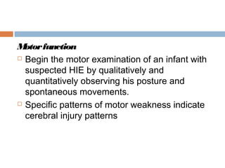 Motorfunction
 Begin the motor examination of an infant with
suspected HIE by qualitatively and
quantitatively observing his posture and
spontaneous movements.
 Specific patterns of motor weakness indicate
cerebral injury patterns
 