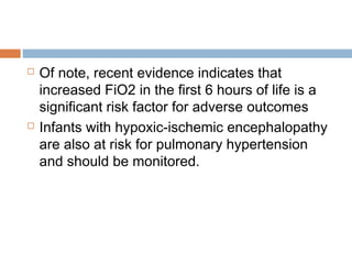  Of note, recent evidence indicates that
increased FiO2 in the first 6 hours of life is a
significant risk factor for adverse outcomes
 Infants with hypoxic-ischemic encephalopathy
are also at risk for pulmonary hypertension
and should be monitored.
 