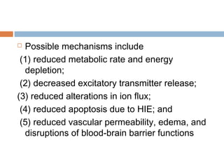  Possible mechanisms include
(1) reduced metabolic rate and energy
depletion;
(2) decreased excitatory transmitter release;
(3) reduced alterations in ion flux;
(4) reduced apoptosis due to HIE; and
(5) reduced vascular permeability, edema, and
disruptions of blood-brain barrier functions
 
