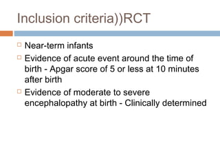 Inclusion criteria))RCT
 Near-term infants
 Evidence of acute event around the time of
birth - Apgar score of 5 or less at 10 minutes
after birth
 Evidence of moderate to severe
encephalopathy at birth - Clinically determined
 