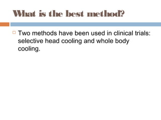 What is the best method?
 Two methods have been used in clinical trials:
selective head cooling and whole body
cooling.
 
