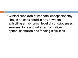  Clinical suspicion of neonatal encephalopathy
should be considered in any newborn
exhibiting an abnormal level of consciousness,
seizures, tone and reflex abnormalities,
apnea, aspiration and feeding difficulties
 