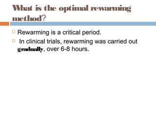 What is the optimal rewarming
method?
 Rewarming is a critical period.
 In clinical trials, rewarming was carried out
gradually, over 6-8 hours.
 