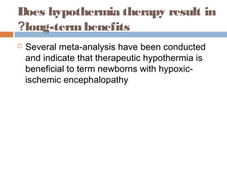 Does hypothermia therapy result in
long-termbenefits?
 Several meta-analysis have been conducted
and indicate that therapeutic hypothermia is
beneficial to term newborns with hypoxic-
ischemic encephalopathy
 