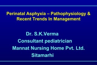 Perinatal Asphyxia – Pathophysiology &
Recent Trends In Management
Dr. S.K.Verma
Consultant pediatrician
Mannat Nursing Home Pvt. Ltd.
Sitamarhi
 