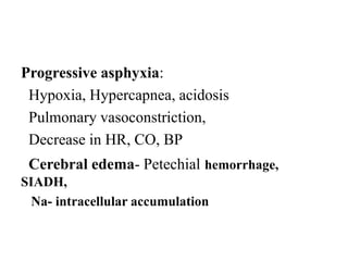 Progressive asphyxia:
Hypoxia, Hypercapnea, acidosis
Pulmonary vasoconstriction,
Decrease in HR, CO, BP
Cerebral edema- Petechial hemorrhage,
SIADH,
Na- intracellular accumulation
 