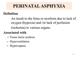 PERINATALASPHYXIA
Definition
An insult to the fetus or newborn due to lack of
oxygen (hypoxia) and /or lack of perfusion
(ischemia) to various organs.
Associated with
– Tissue lactic acidosis
– Hypoventilation
– Hypercapnea
2
 