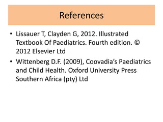 References
• Lissauer T, Clayden G, 2012. Illustrated
Textbook Of Paediatrics. Fourth edition. ©
2012 Elsevier Ltd
• Wittenberg D.F. (2009), Coovadia’s Paediatrics
and Child Health. Oxford University Press
Southern Africa (pty) Ltd
 