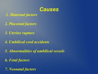 Causes
1. Maternal factors
2. Placental factors
3. Uterine rupture
4. Umbilical cord accidents
5. Abnormalities of umbilical vessels
6. Fetal factors
7. Neonatal factors
 