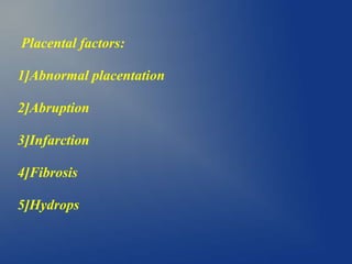 Placental factors:
1]Abnormal placentation
2]Abruption
3]Infarction
4]Fibrosis
5]Hydrops
 