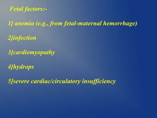 Fetal factors:-
1] anemia (e.g., from fetal-maternal hemorrhage)
2]infection
3]cardiomyopathy
4]hydrops
5]severe cardiac/circulatory insufficiency
 