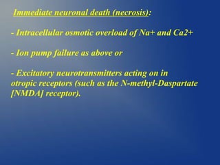 Immediate neuronal death (necrosis):
- Intracellular osmotic overload of Na+ and Ca2+
- Ion pump failure as above or
- Excitatory neurotransmitters acting on in
otropic receptors (such as the N-methyl-Daspartate
[NMDA] receptor).
 