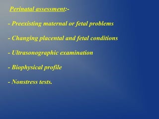 Perinatal assessment:-
- Preexisting maternal or fetal problems
- Changing placental and fetal conditions
- Ultrasonographic examination
- Biophysical profile
- Nonstress tests.
 