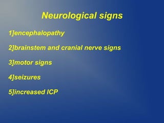 Neurological signs
1]encephalopathy
2]brainstem and cranial nerve signs
3]motor signs
4]seizures
5]increased ICP
 