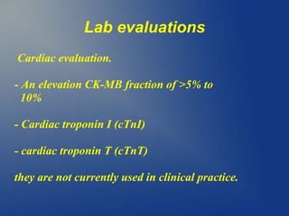 Lab evaluations
Cardiac evaluation.
- An elevation CK-MB fraction of >5% to
10%
- Cardiac troponin I (cTnI)
- cardiac troponin T (cTnT)
they are not currently used in clinical practice.
 