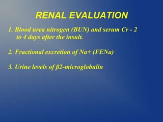 RENAL EVALUATION
1. Blood urea nitrogen (BUN) and serum Cr - 2
to 4 days after the insult.
2. Fractional excretion of Na+ (FENa)
3. Urine levels of β2-microglobulin
 