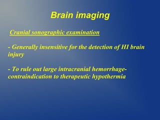 Brain imaging
Cranial sonographic examination
- Generally insensitive for the detection of HI brain
injury
- To rule out large intracranial hemorrhage-
contraindication to therapeutic hypothermia
 
