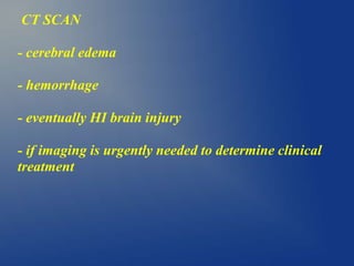 CT SCAN
- cerebral edema
- hemorrhage
- eventually HI brain injury
- if imaging is urgently needed to determine clinical
treatment
 
