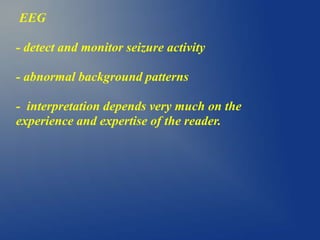 EEG
- detect and monitor seizure activity
- abnormal background patterns
- interpretation depends very much on the
experience and expertise of the reader.
 